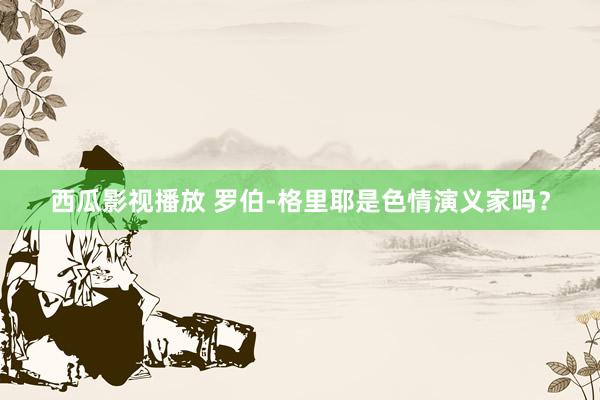 西瓜影视播放 罗伯-格里耶是色情演义家吗？