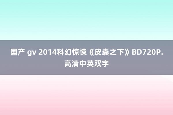 国产 gv 2014科幻惊悚《皮囊之下》BD720P.高清中英双字