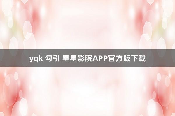 yqk 勾引 星星影院APP官方版下载