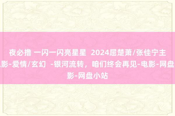 夜必撸 一闪一闪亮星星  2024屈楚萧/张佳宁主演电影-爱情/玄幻  -银河流转，咱们终会再见-电影-网盘小站