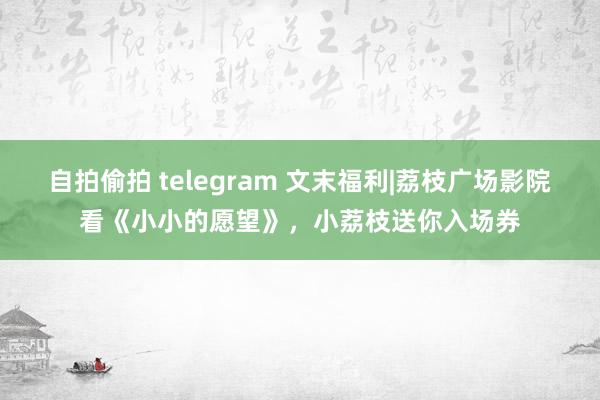 自拍偷拍 telegram 文末福利|荔枝广场影院看《小小的愿望》，小荔枝送你入场券