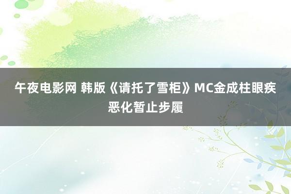 午夜电影网 韩版《请托了雪柜》MC金成柱眼疾恶化暂止步履