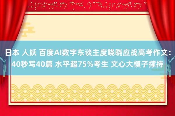 日本 人妖 百度AI数字东谈主度晓晓应战高考作文：40秒写40篇 水平超75%考生 文心大模子撑持