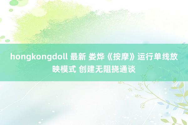 hongkongdoll 最新 娄烨《按摩》运行单线放映模式 创建无阻挠通谈