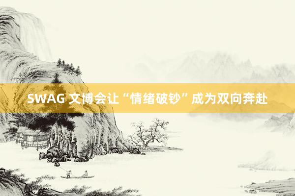 SWAG 文博会让“情绪破钞”成为双向奔赴