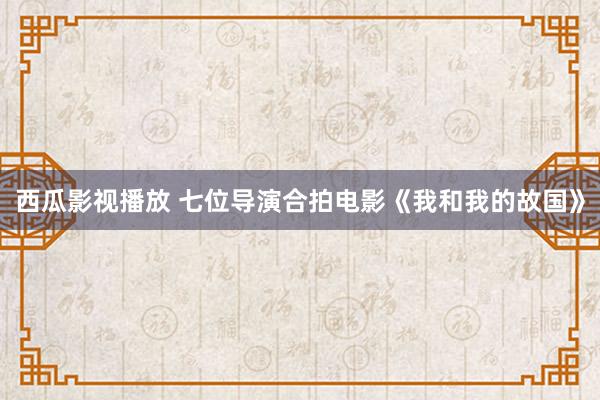 西瓜影视播放 七位导演合拍电影《我和我的故国》