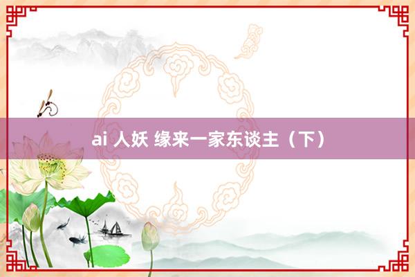 ai 人妖 缘来一家东谈主（下）