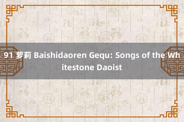 91 萝莉 Baishidaoren Gequ: Songs of the Whitestone Daoist