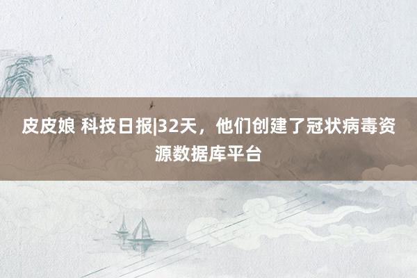 皮皮娘 科技日报|32天，他们创建了冠状病毒资源数据库平台