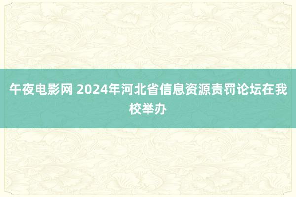 午夜电影网 2024年河北省信息资源责罚论坛在我校举办