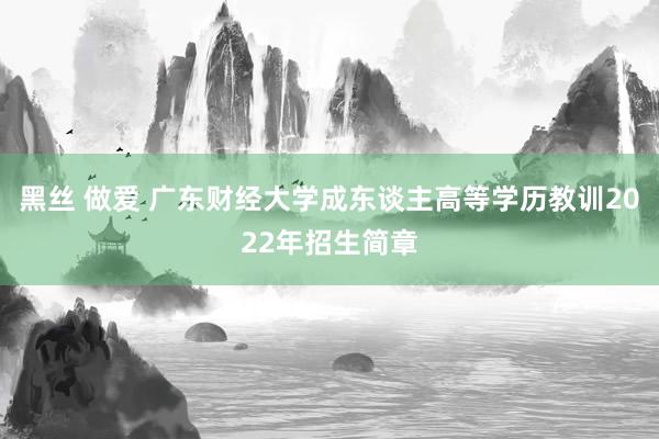 黑丝 做爱 广东财经大学成东谈主高等学历教训2022年招生简章