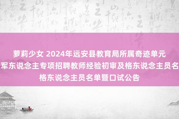 萝莉少女 2024年远安县教育局所属奇迹单元面向优秀退役军东说念主专项招聘教师经验初审及格东说念主员名单暨口试公告