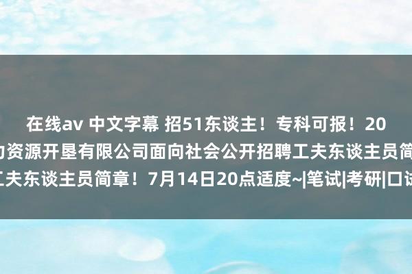 在线av 中文字幕 招51东谈主！专科可报！2024年经济开垦区东谈主力资源开垦有限公司面向社会公开招聘工夫东谈主员简章！7月14日20点适度~|笔试|考研|口试|行状单元