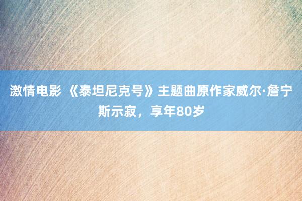 激情电影 《泰坦尼克号》主题曲原作家威尔·詹宁斯示寂，享年80岁