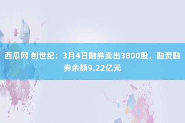 西瓜网 创世纪：3月4日融券卖出3800股，融资融券余额9.22亿元